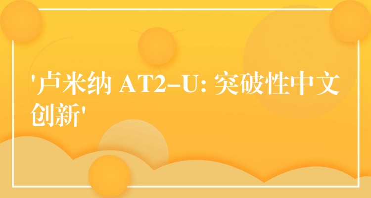 ‘卢米纳 AT2-U: 突破性中文创新’