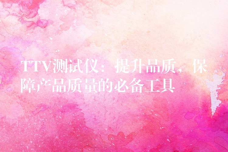 TTV测试仪:提升品质,保障产品质量的必备工具