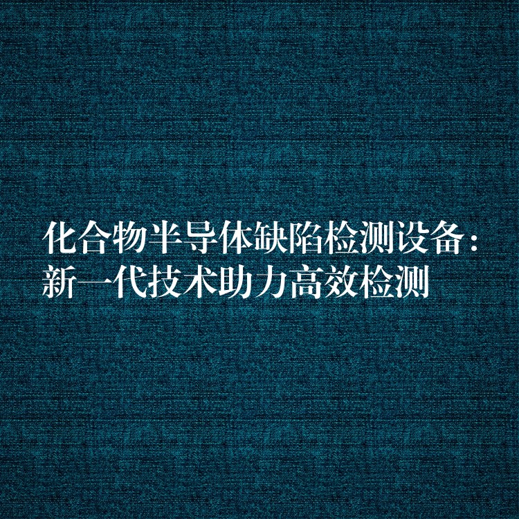 化合物半导体缺陷检测设备：新一代技术助力高效检测