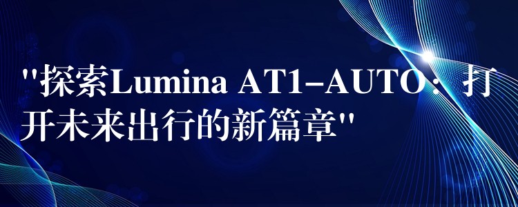 “探索Lumina AT1-AUTO：打开未来出行的新篇章”