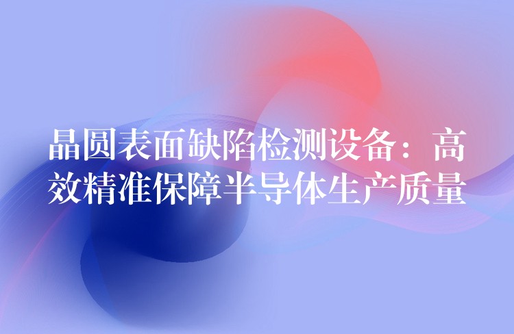 砷化镓缺陷检测仪器:高效、准确的半导体质量分析工具