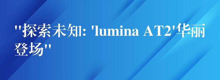 “探索未知: ‘lumina AT2’华丽登场”