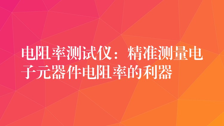 电阻率测试仪:精准测量电子元器件电阻率的利器