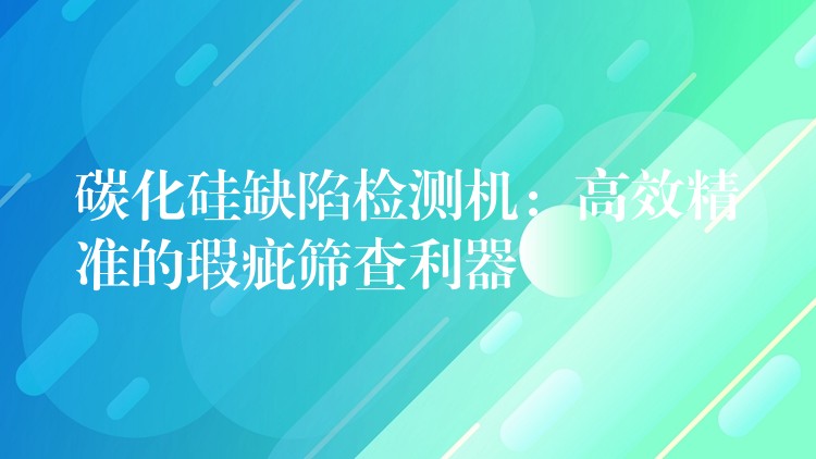 碳化硅缺陷检测机：高效精准的瑕疵筛查利器