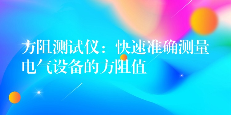 方阻测试仪：快速准确测量电气设备的方阻值
