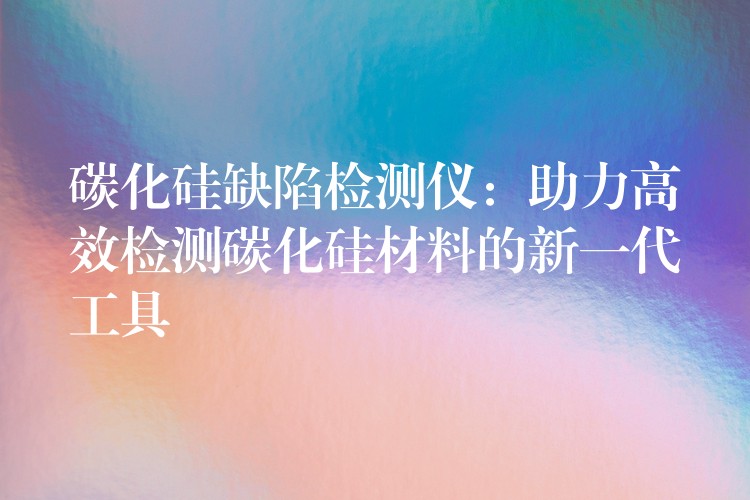 碳化硅缺陷检测仪：助力高效检测碳化硅材料的新一代工具