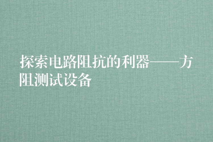 探索电路阻抗的利器——方阻测试设备