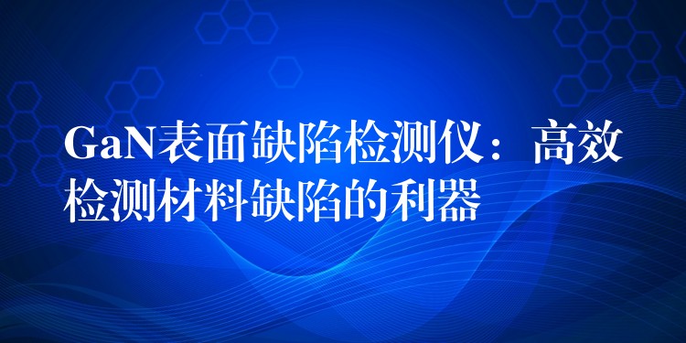 GaN表面缺陷检测仪:高效检测材料缺陷的利器