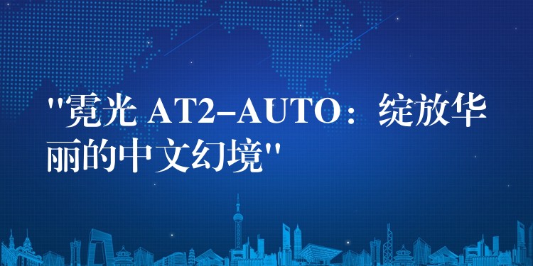 “霓光 AT2-AUTO：绽放华丽的中文幻境”
