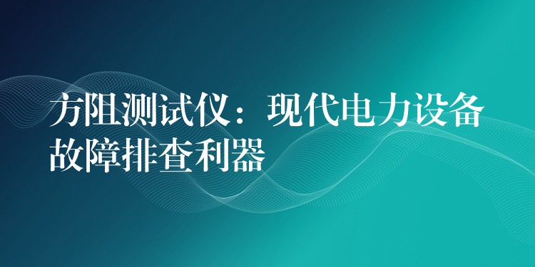 方阻测试仪:现代电力设备故障排查利器