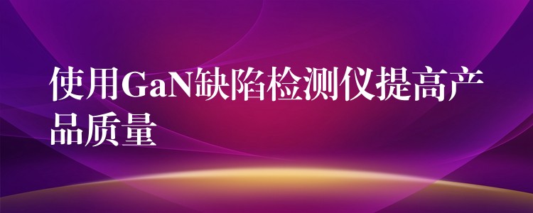 使用GaN缺陷检测仪提高产品质量