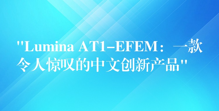 “Lumina AT1-EFEM:一款令人惊叹的中文创新产品”