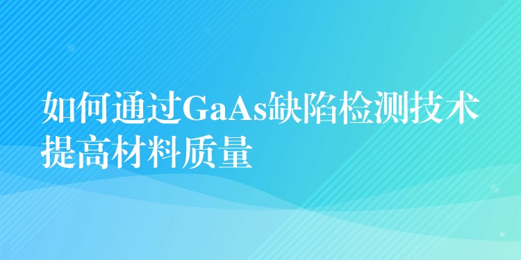 如何通过GaAs缺陷检测技术提高材料质量