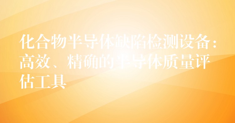 化合物半导体缺陷检测设备：高效、精确的半导体质量评估工具