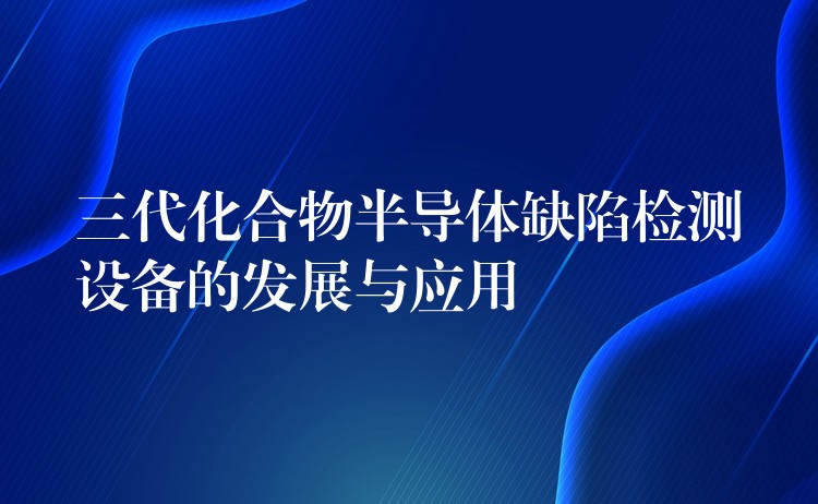 三代化合物半导体缺陷检测设备的发展与应用