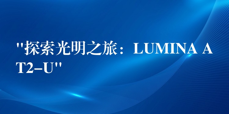 “探索光明之旅:LUMINA AT2-U”