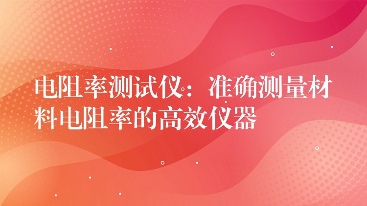电阻率测试仪:准确测量材料电阻率的高效仪器