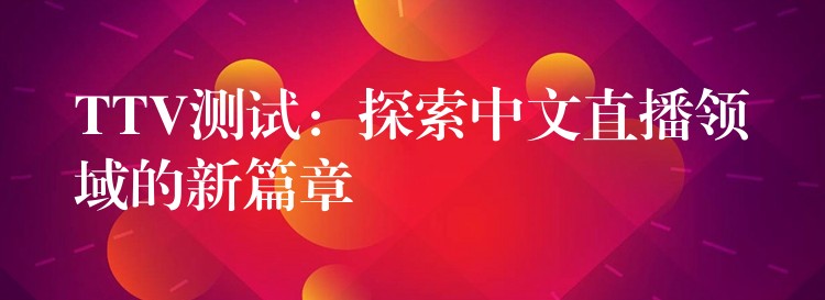 TTV测试:探索中文直播领域的新篇章