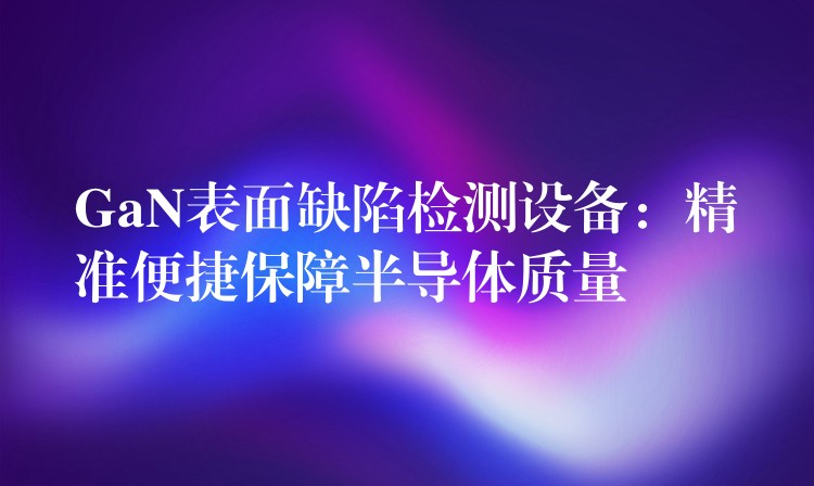 GaN表面缺陷检测设备:精准便捷保障半导体质量