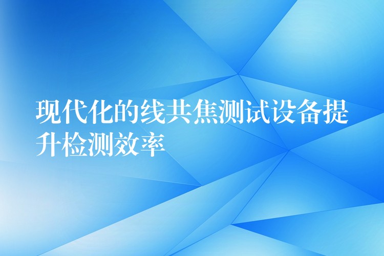 现代化的线共焦测试设备提升检测效率