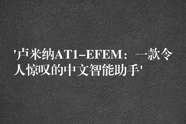 ‘卢米纳AT1-EFEM：一款令人惊叹的中文智能助手’