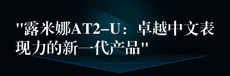 “露米娜AT2-U：卓越中文表现力的新一代产品”