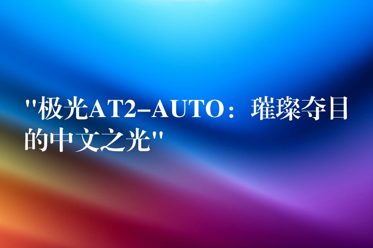 “极光AT2-AUTO：璀璨夺目的中文之光”