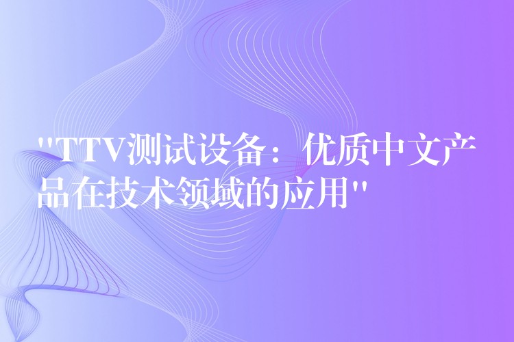 “TTV测试设备:优质中文产品在技术领域的应用”