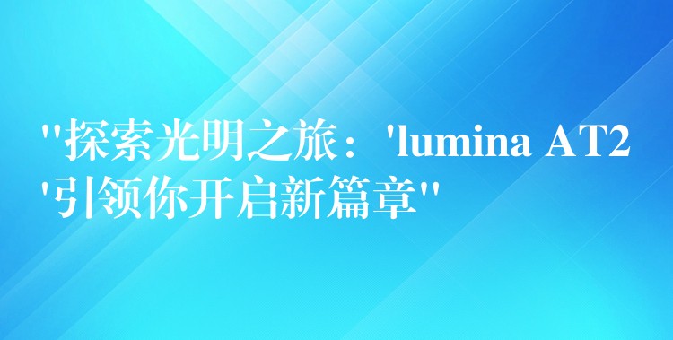 “探索光明之旅：’lumina AT2’引领你开启新篇章”