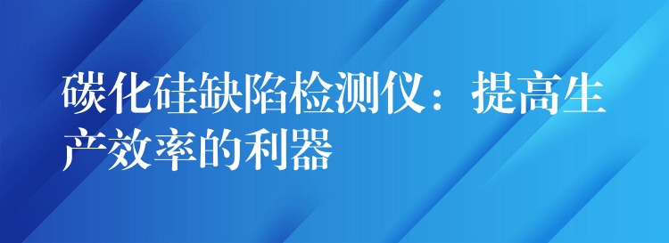 碳化硅缺陷检测仪:提高生产效率的利器