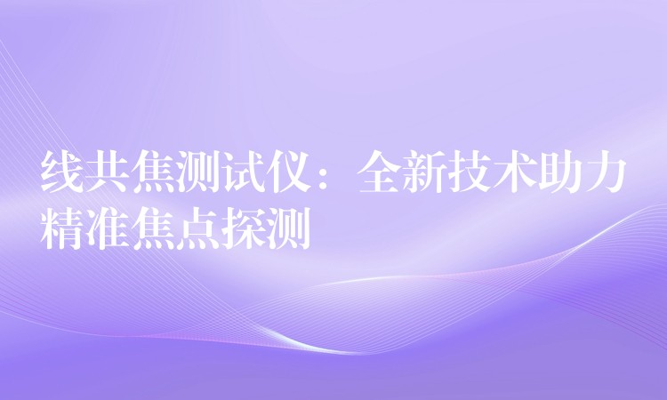 线共焦测试仪：全新技术助力精准焦点探测