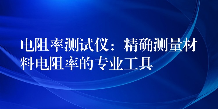 电阻率测试仪:精确测量材料电阻率的专业工具