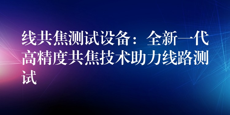 线共焦测试设备:全新一代高精度共焦技术助力线路测试