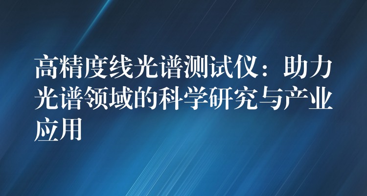 高精度线光谱测试仪：助力光谱领域的科学研究与产业应用
