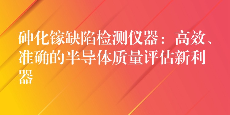 砷化镓缺陷检测仪器：高效、准确的半导体质量评估新利器