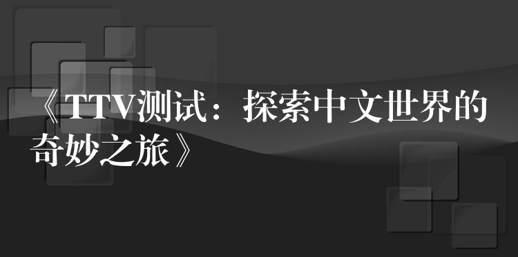 《TTV测试:探索中文世界的奇妙之旅》