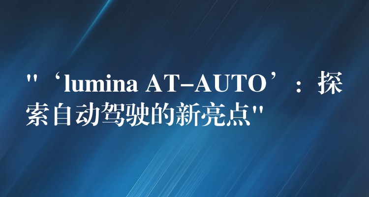 “‘lumina AT-AUTO’：探索自动驾驶的新亮点”