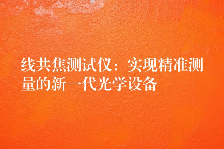 线共焦测试仪：实现精准测量的新一代光学设备