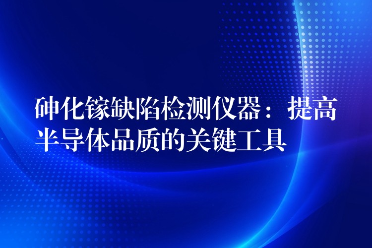 砷化镓缺陷检测仪器：提高半导体品质的关键工具