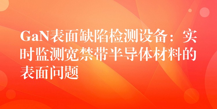 GaN表面缺陷检测设备：实时监测宽禁带半导体材料的表面问题
