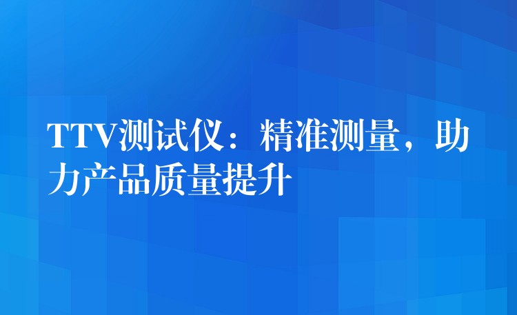 TTV测试仪：精准测量，助力产品质量提升