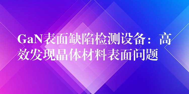 GaN表面缺陷检测设备：高效发现晶体材料表面问题