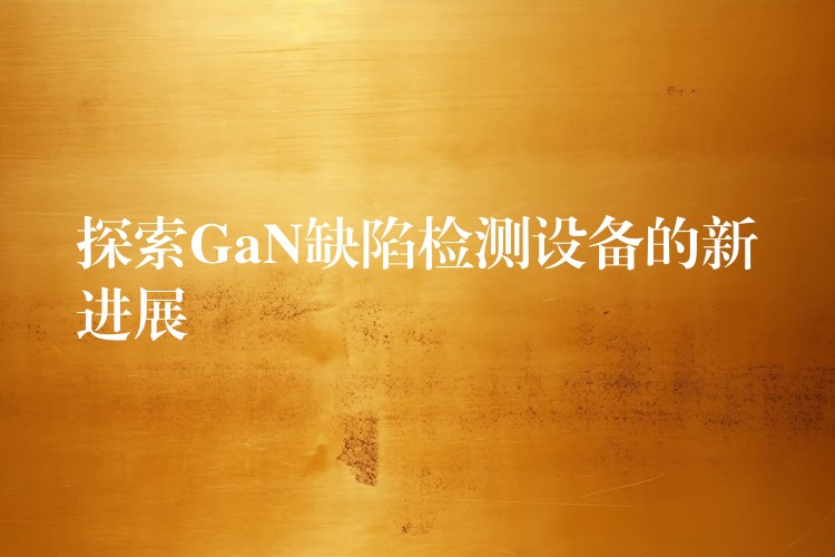 探索GaN缺陷检测设备的新进展