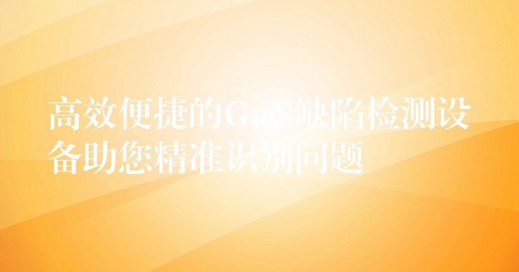 高效便捷的GaN缺陷检测设备助您精准识别问题
