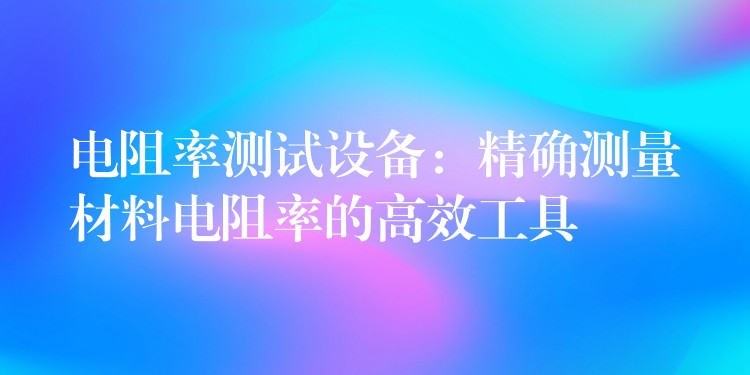 电阻率测试设备:精确测量材料电阻率的高效工具