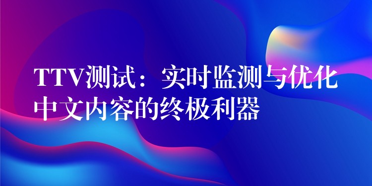 TTV测试:实时监测与优化中文内容的终极利器