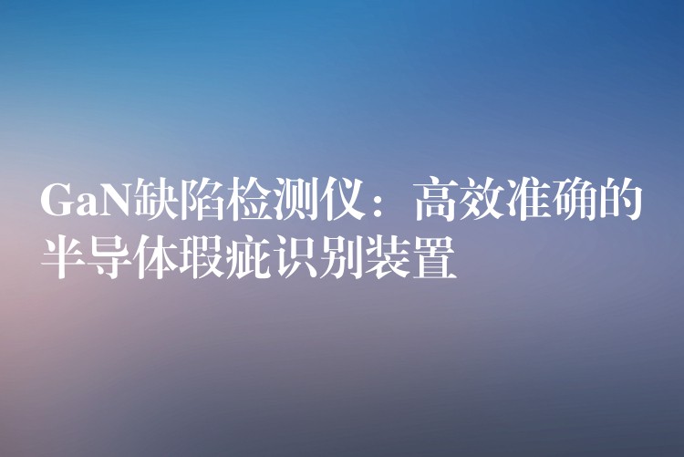 GaN缺陷检测仪：高效准确的半导体瑕疵识别装置