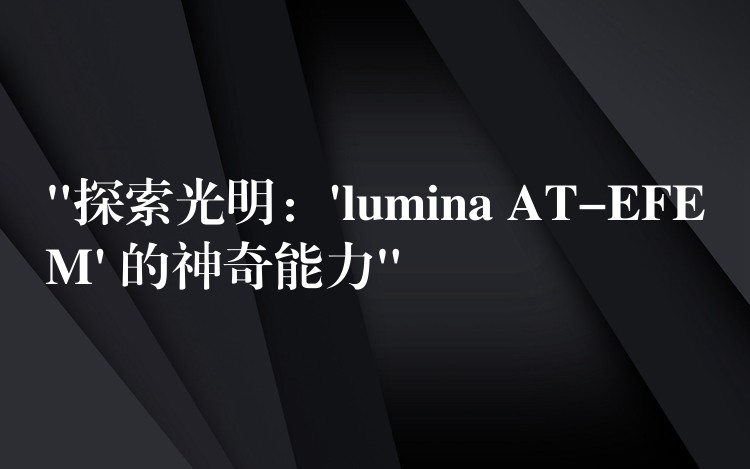 “探索光明:’lumina AT-EFEM’ 的神奇能力”