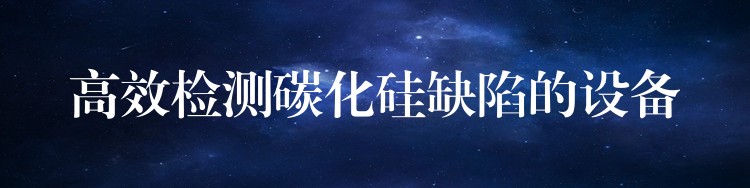 高效检测碳化硅缺陷的设备