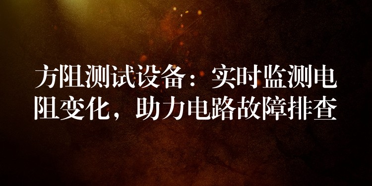 方阻测试设备：实时监测电阻变化，助力电路故障排查